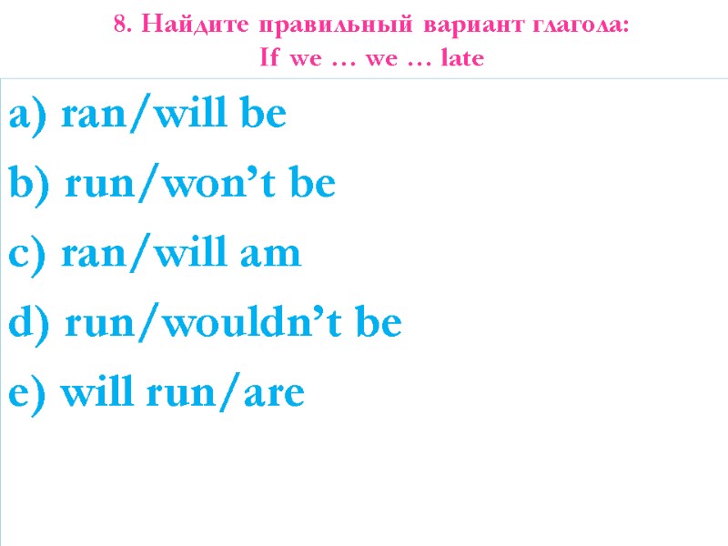 8. Найдите правильный вариант глагола: If we … we … late   a)